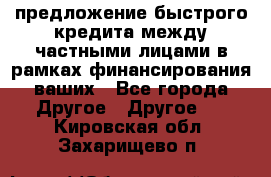 предложение быстрого кредита между частными лицами в рамках финансирования ваших - Все города Другое » Другое   . Кировская обл.,Захарищево п.